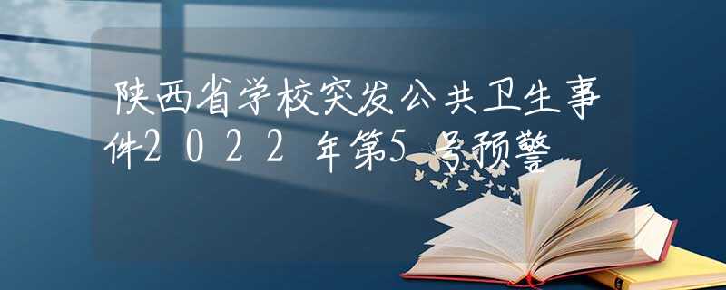 陕西省学校突发公共卫生事件2022年第5号预警