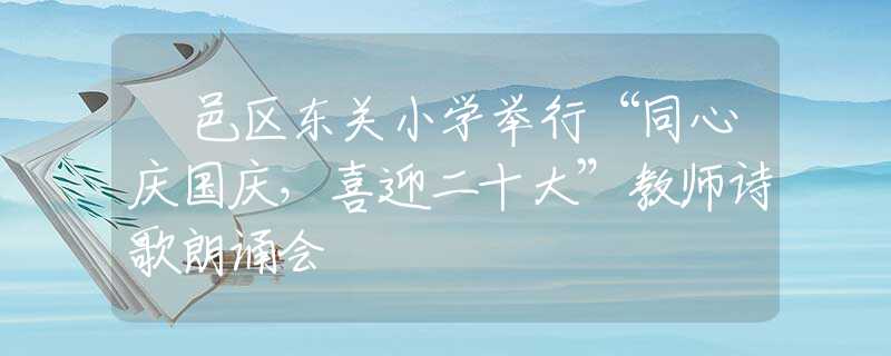 鄠邑区东关小学举行“同心庆国庆，喜迎二十大”教师诗歌朗诵会