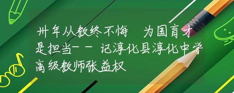 卅年从教终不悔 为国育才是担当--记淳化县淳化中学高级教师张益权