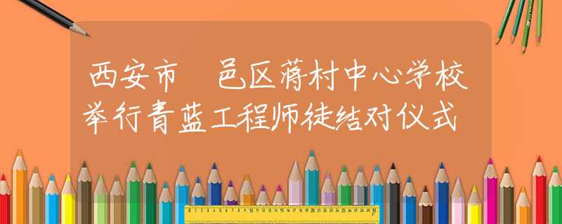 西安市鄠邑区蒋村中心学校举行青蓝工程师徒结对仪式