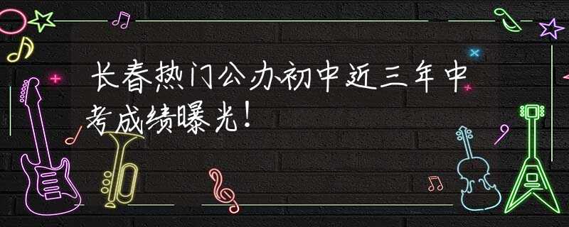 长春热门公办初中近三年中考成绩曝光！