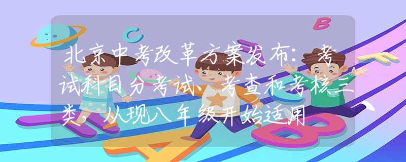 北京中考改革方案发布：考试科目分考试、考查和考核三类，从现八年级开始适用