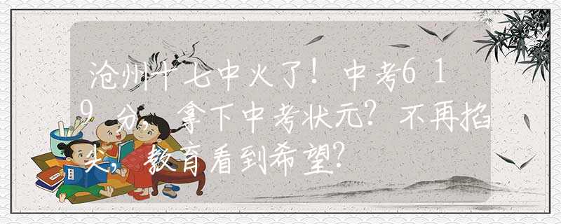 沧州十七中火了!中考619分,拿下中考状元?不再掐尖,教育看到希望?