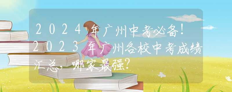 2024年广州中考必备！2023年广州各校中考成绩汇总，哪家最强？