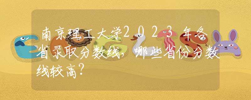 南京理工大学2023年各省录取分数线，哪些省份分数线较高？