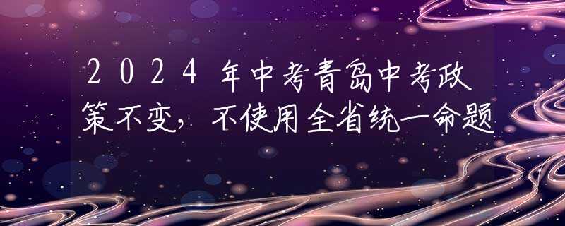 2024年中考青岛中考政策不变，不使用全省统一命题