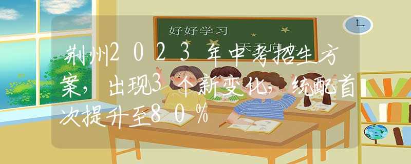 荆州2023年中考招生方案，出现3个新变化，统配首次提升至80%