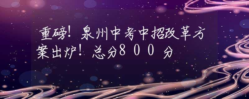 重磅！泉州中考中招改革方案出炉！总分800分