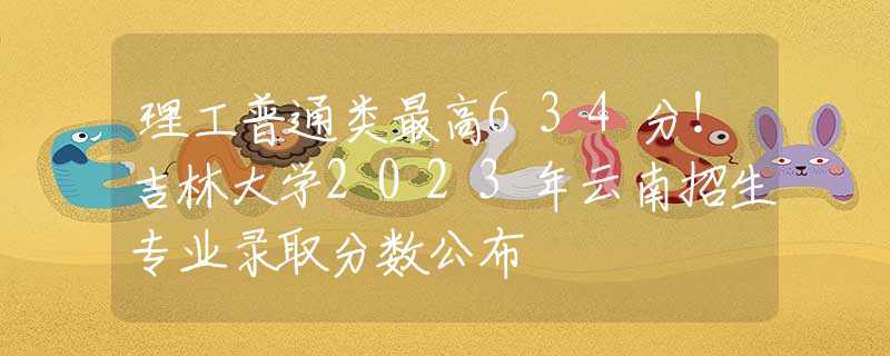 理工普通类最高634分！吉林大学2023年云南招生专业录取分数公布