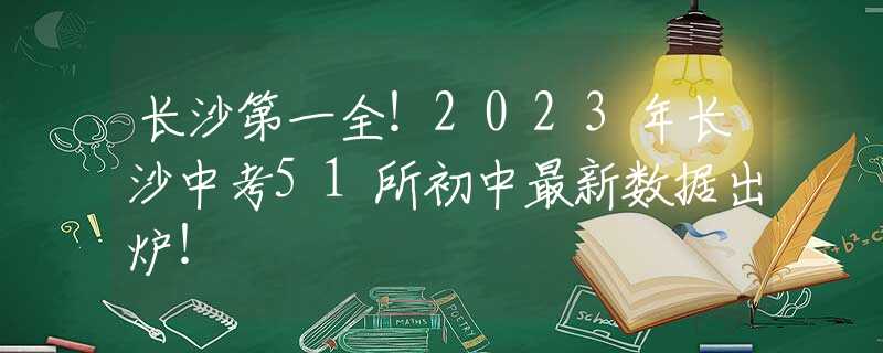 长沙第一全！2023年长沙中考51所初中最新数据出炉！