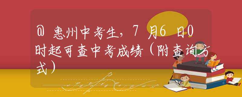 @惠州中考生，7月6日0时起可查中考成绩（附查询方式）