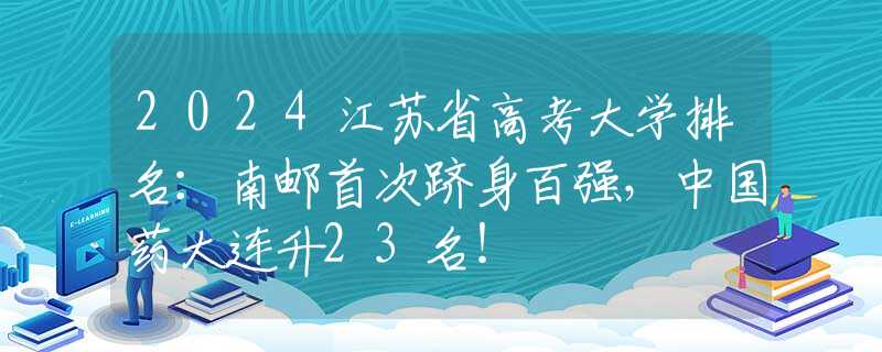 2024江苏省高考大学排名：南邮首次跻身百强，中国药大连升23名！