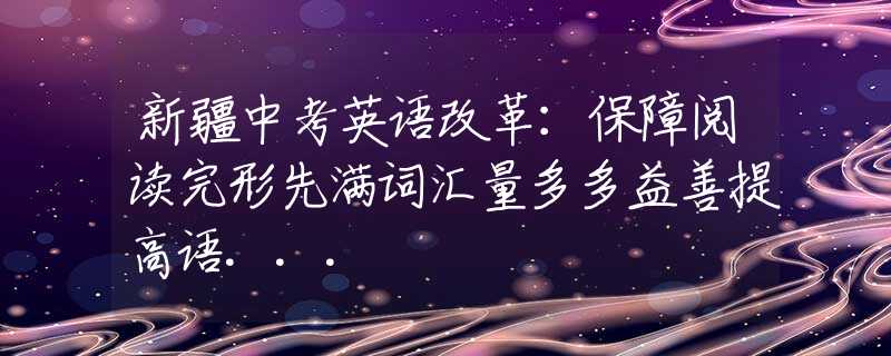 新疆中考英语改革：保障阅读完形先满词汇量多多益善提高语...
