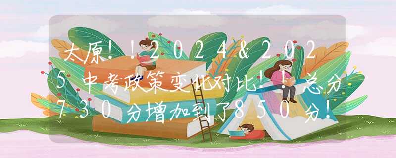 太原！！2024&2025中考政策变化对比！！总分730分增加到了850分！