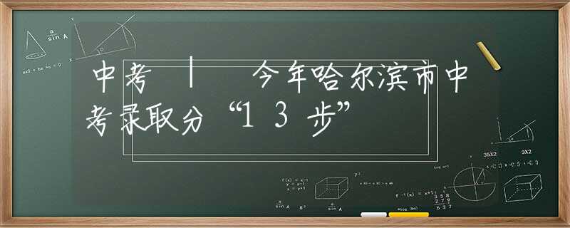 中考 | 今年哈尔滨市中考录取分“13步”↘