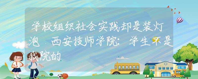 学校组织社会实践却是装灯泡 西安技师学院：学生不是我院的