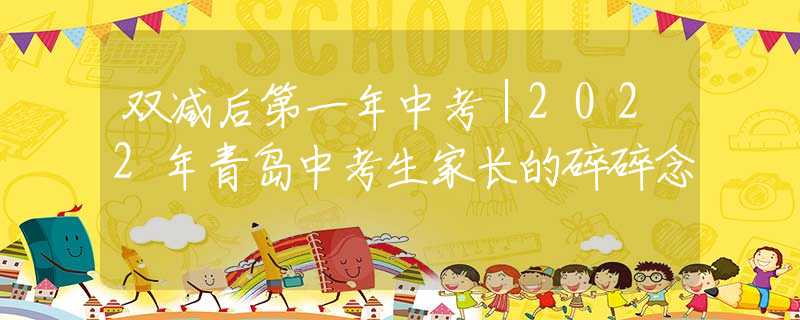 双减后第一年中考｜2022年青岛中考生家长的碎碎念