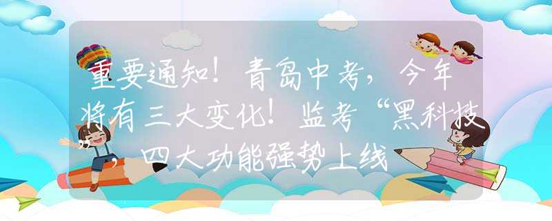 重要通知！青岛中考，今年将有三大变化！监考“黑科技”，四大功能强势上线
