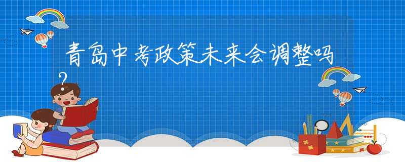 青岛中考政策未来会调整吗？