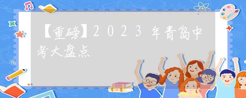 【重磅】2023年青岛中考大盘点