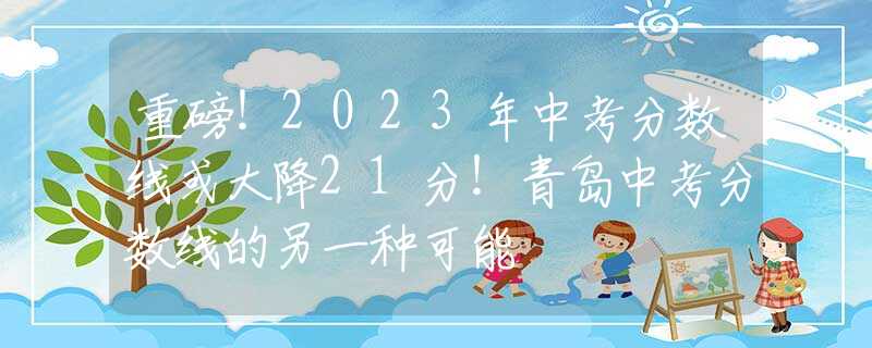 重磅！2023年中考分数线或大降21分！青岛中考分数线的另一种可能