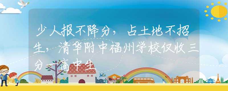 少人报不降分，占土地不招生，清华附中福州学校仅收三分一高中生