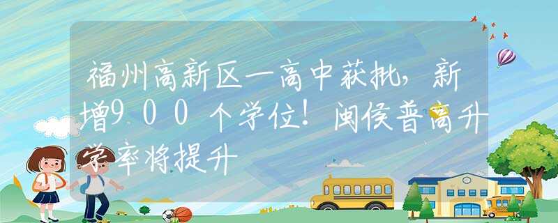 福州高新区一高中获批，新增900个学位！闽侯普高升学率将提升