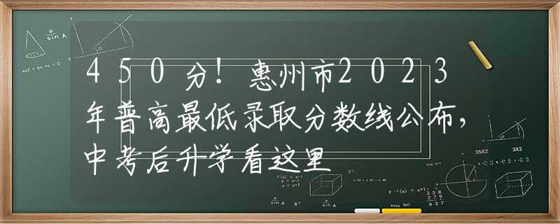 450分！惠州市2023年普高最低录取分数线公布，中考后升学看这里