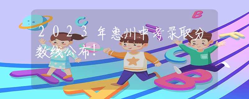 2023年惠州中考录取分数线公布！