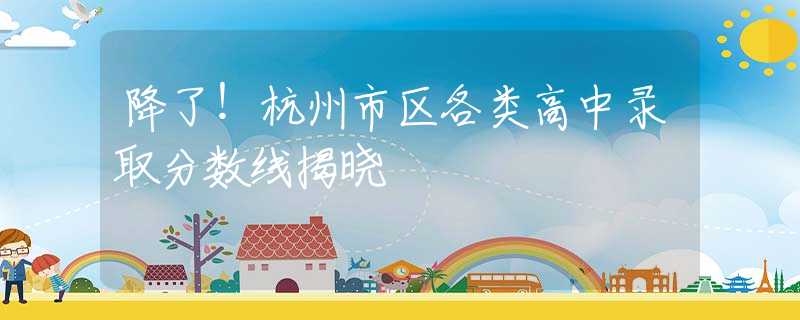 降了！杭州市区各类高中录取分数线揭晓