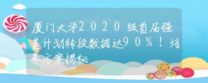 厦门大学2020级首届强基计划转段数据达90%！培养方案揭秘