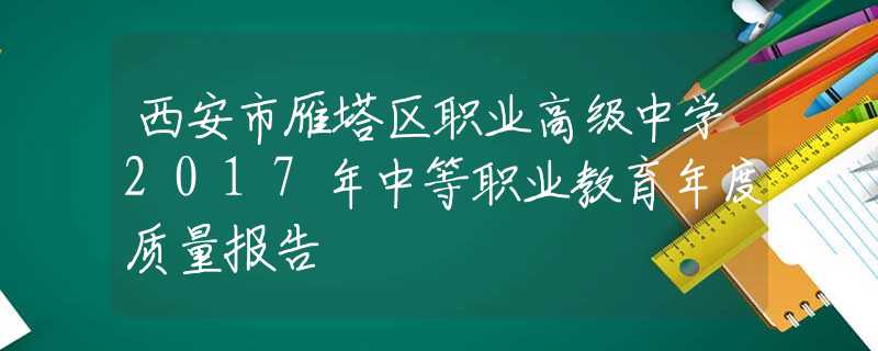 西安市雁塔区职业高级中学2017年中等职业教育年度质量报告