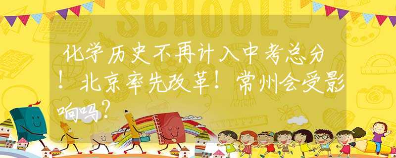 化学历史不再计入中考总分！北京率先改革！常州会受影响吗？