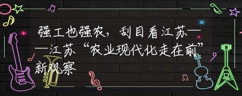 强工也强农，刮目看江苏——江苏“农业现代化走在前”新观察
