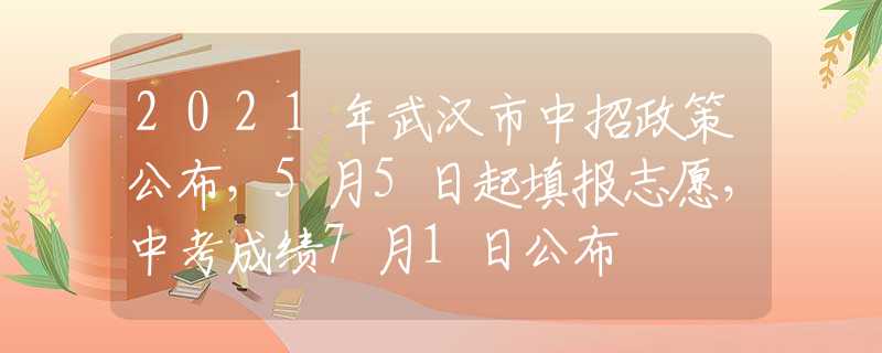 2021年武汉市中招政策公布，5月5日起填报志愿，中考成绩7月1日公布