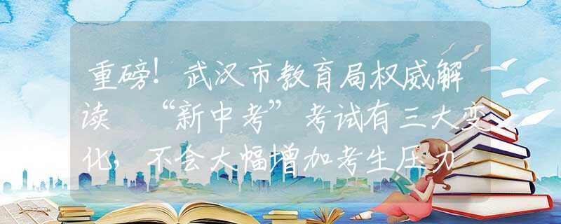 重磅！武汉市教育局权威解读 “新中考”考试有三大变化，不会大幅增加考生压力