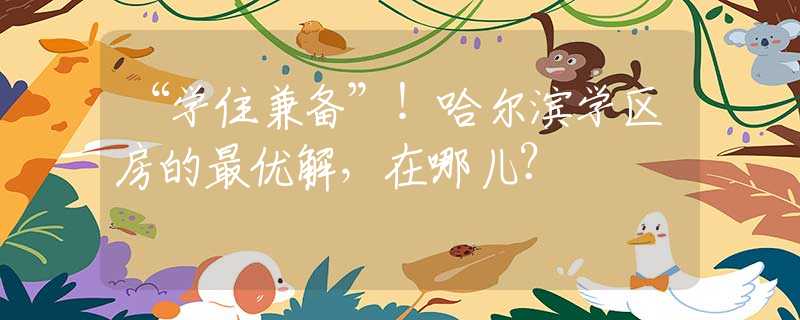 “学住兼备”！哈尔滨学区房的最优解，在哪儿？