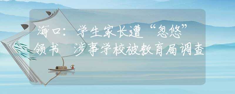 海口：学生家长遭“忽悠”领书 涉事学校被教育局调查
