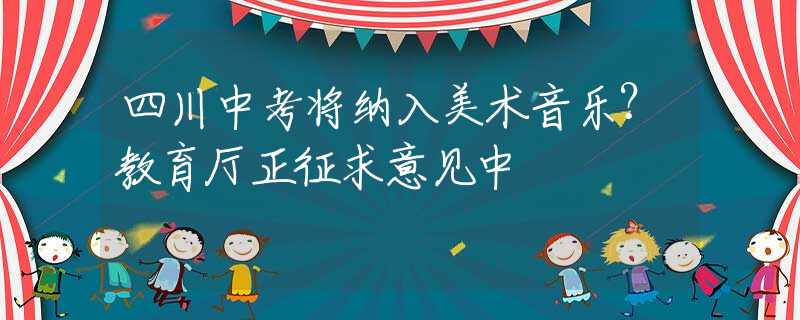四川中考将纳入美术音乐？教育厅正征求意见中