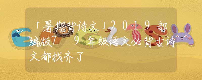 「暑期背诗文」2019部编版7~9年级语文必背古诗文都找齐了