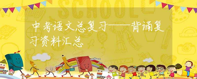 中考语文总复习——背诵复习资料汇总