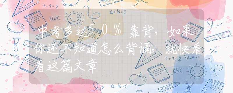中考多达50%靠背，如果你还不知道怎么背诵，就快看看这篇文章