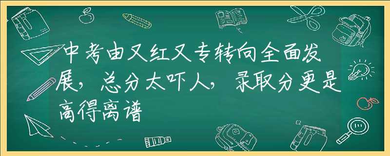 中考由又红又专转向全面发展，总分太吓人，录取分更是高得离谱