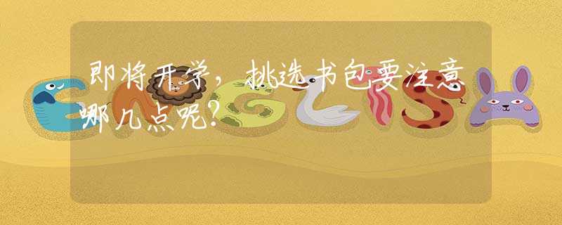 即将开学，挑选书包要注意哪几点呢？