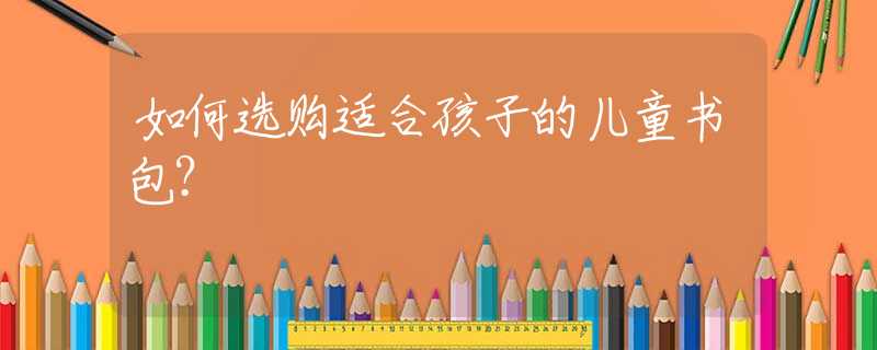 如何选购适合孩子的儿童书包？