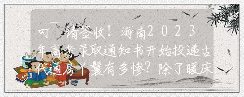 叮~请签收！海南2023年高考录取通知书开始投递古代通房丫鬟有多惨？除了暖床外，竟还要做这件恶心事