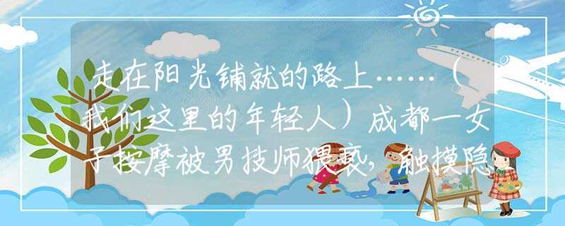 走在阳光铺就的路上……（我们这里的年轻人）成都一女子按摩被男技师猥亵，触摸隐私部位，另一美女遭遇更恐怖