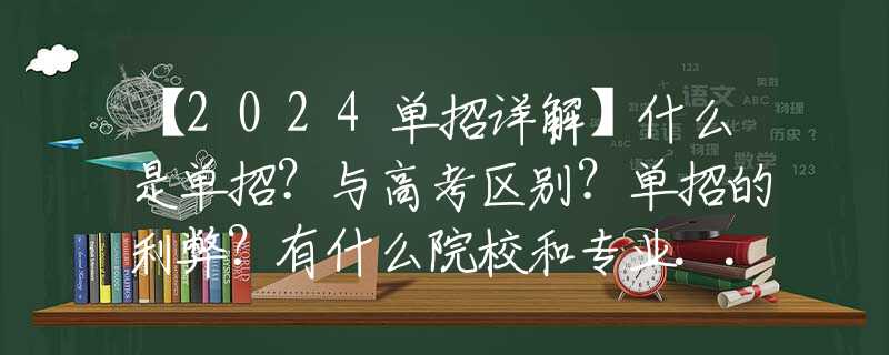 【2024单招详解】什么是单招？与高考区别？单招的利弊？有什么院校和专业......