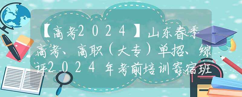 【高考2024】山东春季高考、高职（大专）单招、综评2024年考前培训寄宿班已在青岛开班，欢迎踊跃报名！