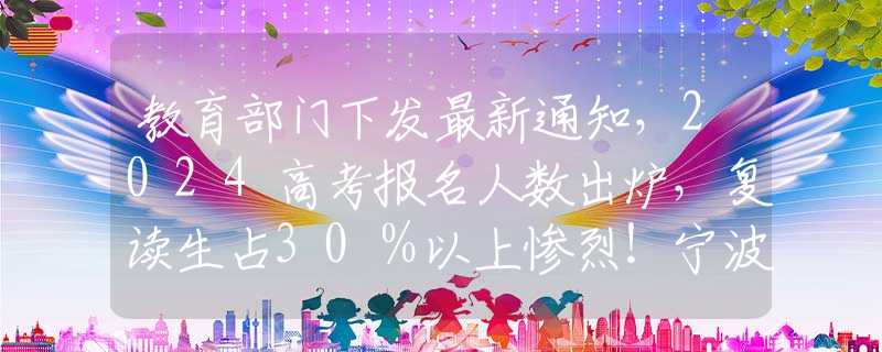 教育部门下发最新通知，2024高考报名人数出炉，复读生占30％以上惨烈！宁波财经学院大四女生轻生，三千字遗书字字含泪，句句泣血